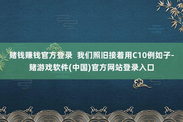 赌钱赚钱官方登录  我们照旧接着用C10例如子-赌游戏软件(中国)官方网站登录入口