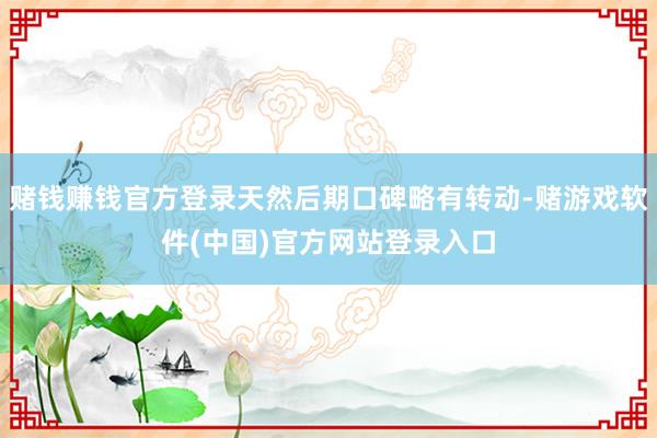 赌钱赚钱官方登录天然后期口碑略有转动-赌游戏软件(中国)官方网站登录入口