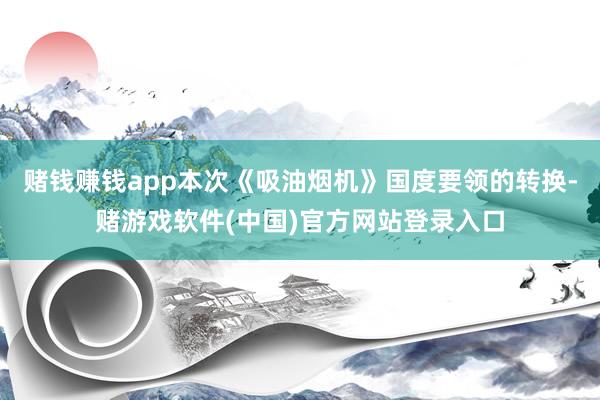 赌钱赚钱app本次《吸油烟机》国度要领的转换-赌游戏软件(中国)官方网站登录入口