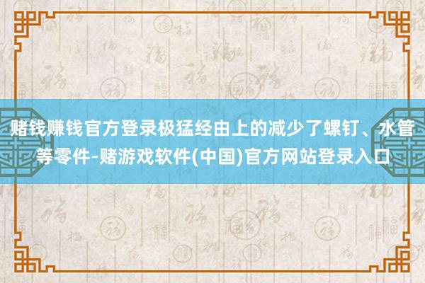 赌钱赚钱官方登录极猛经由上的减少了螺钉、水管等零件-赌游戏软件(中国)官方网站登录入口