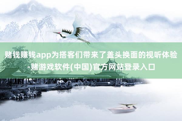 赌钱赚钱app为搭客们带来了盖头换面的视听体验-赌游戏软件(中国)官方网站登录入口