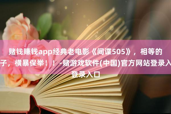 赌钱赚钱app经典老电影《间谍505》，相等的面子，横暴保举！！-赌游戏软件(中国)官方网站登录入口