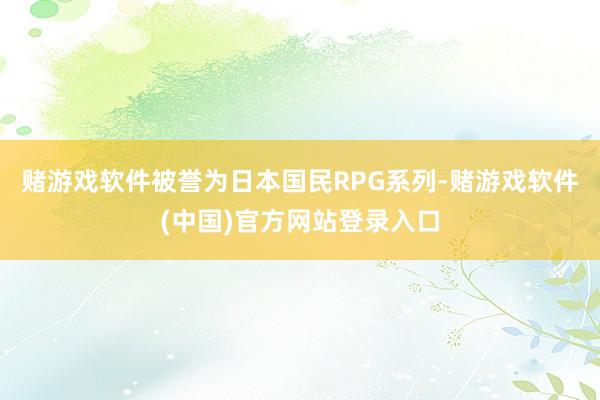 赌游戏软件被誉为日本国民RPG系列-赌游戏软件(中国)官方网站登录入口