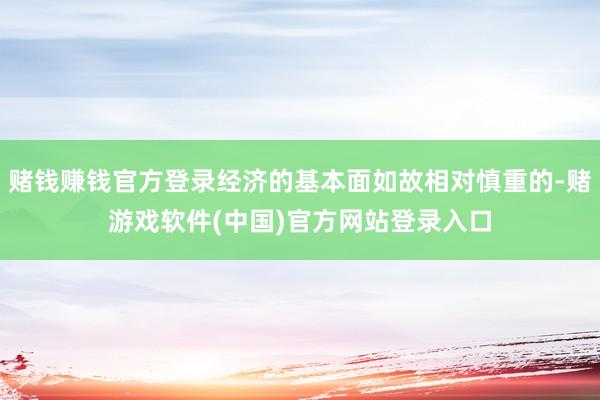 赌钱赚钱官方登录经济的基本面如故相对慎重的-赌游戏软件(中国)官方网站登录入口