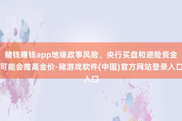 赌钱赚钱app地缘政事风险、央行买盘和避险资金可能会推高金价-赌游戏软件(中国)官方网站登录入口