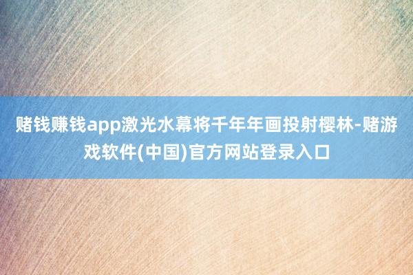 赌钱赚钱app激光水幕将千年年画投射樱林-赌游戏软件(中国)官方网站登录入口
