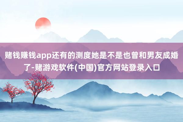 赌钱赚钱app还有的测度她是不是也曾和男友成婚了-赌游戏软件(中国)官方网站登录入口