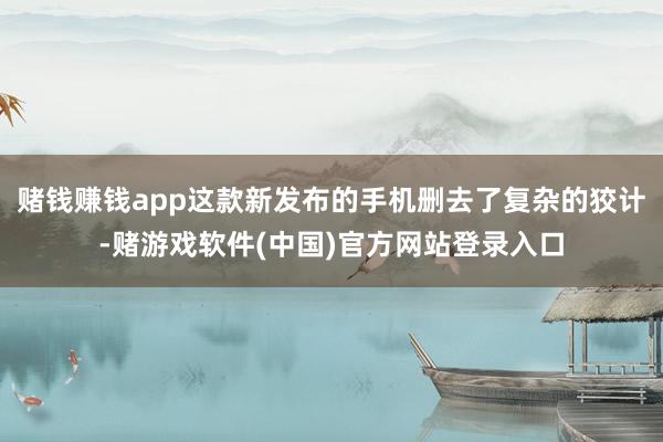 赌钱赚钱app这款新发布的手机删去了复杂的狡计-赌游戏软件(中国)官方网站登录入口