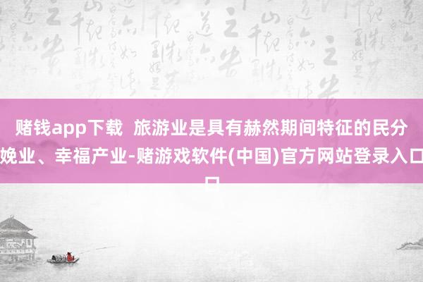 赌钱app下载  旅游业是具有赫然期间特征的民分娩业、幸福产业-赌游戏软件(中国)官方网站登录入口