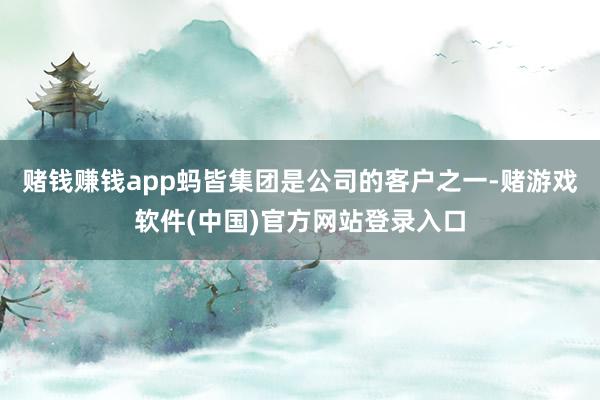 赌钱赚钱app蚂皆集团是公司的客户之一-赌游戏软件(中国)官方网站登录入口