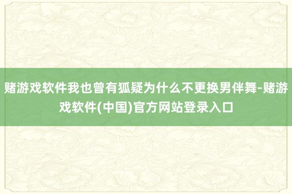 赌游戏软件我也曾有狐疑为什么不更换男伴舞-赌游戏软件(中国)官方网站登录入口