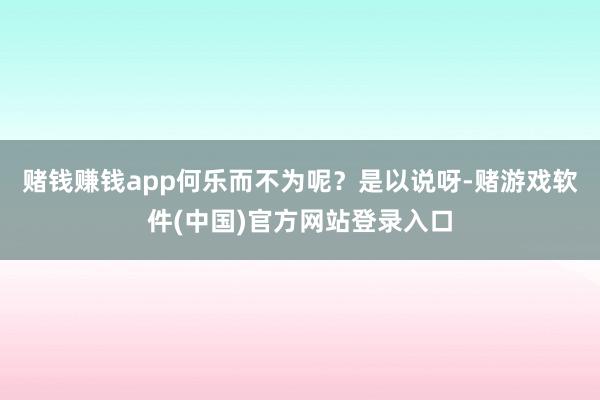 赌钱赚钱app何乐而不为呢？是以说呀-赌游戏软件(中国)官方网站登录入口