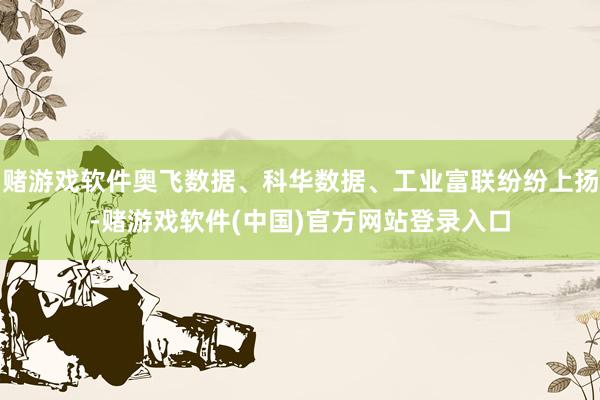 赌游戏软件奥飞数据、科华数据、工业富联纷纷上扬-赌游戏软件(中国)官方网站登录入口