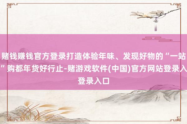 赌钱赚钱官方登录打造体验年味、发现好物的“一站式”购都年货好行止-赌游戏软件(中国)官方网站登录入口