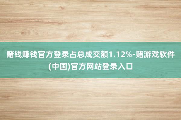 赌钱赚钱官方登录占总成交额1.12%-赌游戏软件(中国)官方网站登录入口