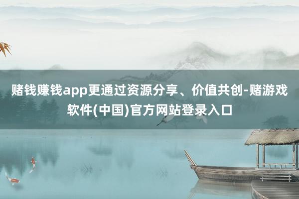 赌钱赚钱app更通过资源分享、价值共创-赌游戏软件(中国)官方网站登录入口