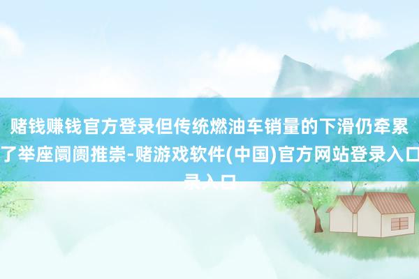 赌钱赚钱官方登录但传统燃油车销量的下滑仍牵累了举座阛阓推崇-赌游戏软件(中国)官方网站登录入口