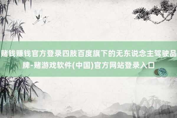 赌钱赚钱官方登录四肢百度旗下的无东说念主驾驶品牌-赌游戏软件(中国)官方网站登录入口