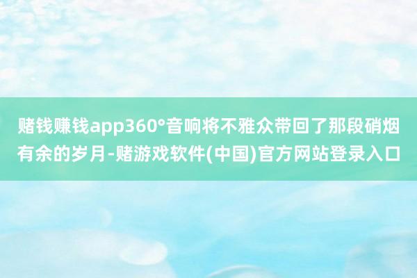 赌钱赚钱app360°音响将不雅众带回了那段硝烟有余的岁月-赌游戏软件(中国)官方网站登录入口