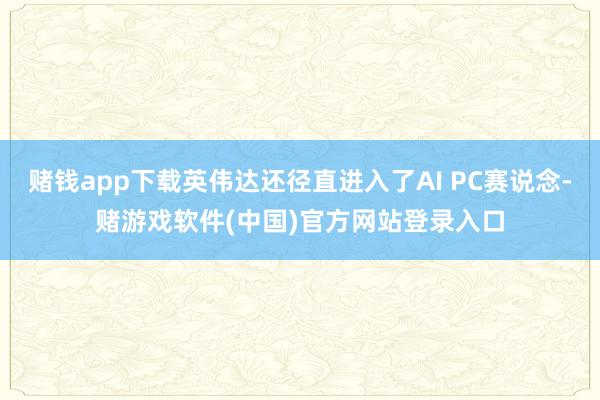 赌钱app下载英伟达还径直进入了AI PC赛说念-赌游戏软件(中国)官方网站登录入口