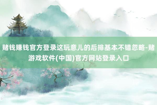 赌钱赚钱官方登录这玩意儿的后排基本不错忽略-赌游戏软件(中国)官方网站登录入口