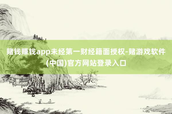 赌钱赚钱app未经第一财经籍面授权-赌游戏软件(中国)官方网站登录入口