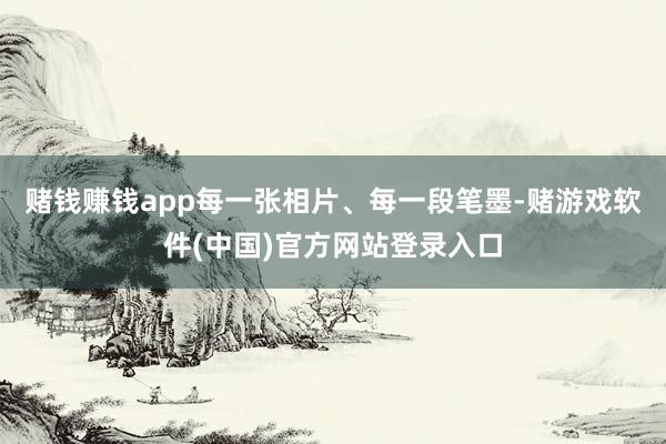 赌钱赚钱app每一张相片、每一段笔墨-赌游戏软件(中国)官方网站登录入口