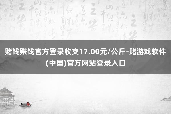 赌钱赚钱官方登录收支17.00元/公斤-赌游戏软件(中国)官方网站登录入口