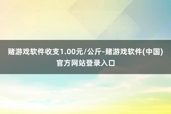 赌游戏软件收支1.00元/公斤-赌游戏软件(中国)官方网站登录入口