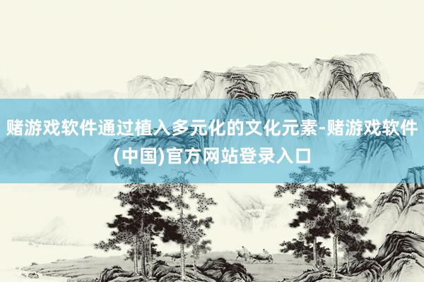 赌游戏软件通过植入多元化的文化元素-赌游戏软件(中国)官方网站登录入口