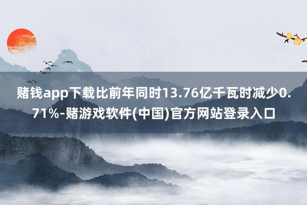 赌钱app下载比前年同时13.76亿千瓦时减少0.71%-赌游戏软件(中国)官方网站登录入口