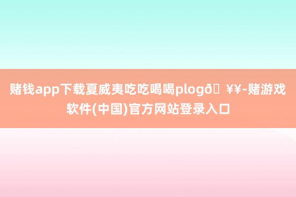 赌钱app下载夏威夷吃吃喝喝plog🥥-赌游戏软件(中国)官方网站登录入口