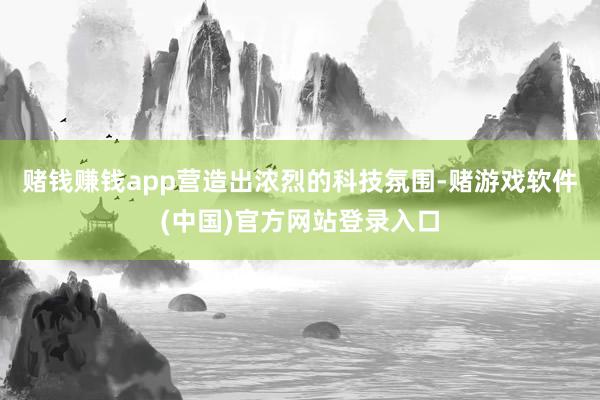 赌钱赚钱app营造出浓烈的科技氛围-赌游戏软件(中国)官方网站登录入口