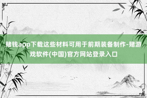 赌钱app下载这些材料可用于前期装备制作-赌游戏软件(中国)官方网站登录入口