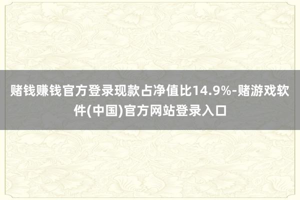 赌钱赚钱官方登录现款占净值比14.9%-赌游戏软件(中国)官方网站登录入口