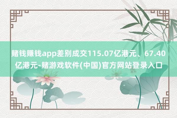 赌钱赚钱app差别成交115.07亿港元、67.40亿港元-赌游戏软件(中国)官方网站登录入口