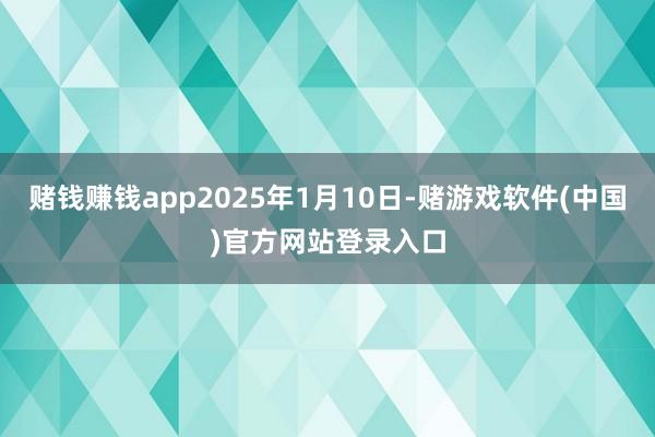 赌钱赚钱app2025年1月10日-赌游戏软件(中国)官方网站登录入口