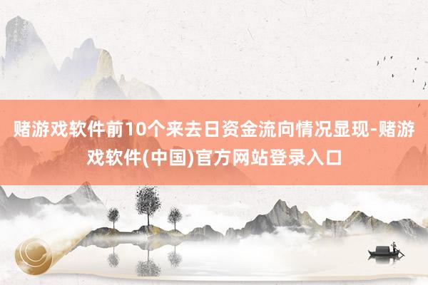 赌游戏软件前10个来去日资金流向情况显现-赌游戏软件(中国)官方网站登录入口