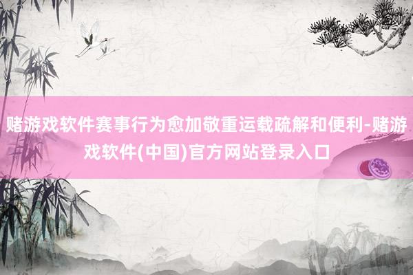 赌游戏软件赛事行为愈加敬重运载疏解和便利-赌游戏软件(中国)官方网站登录入口