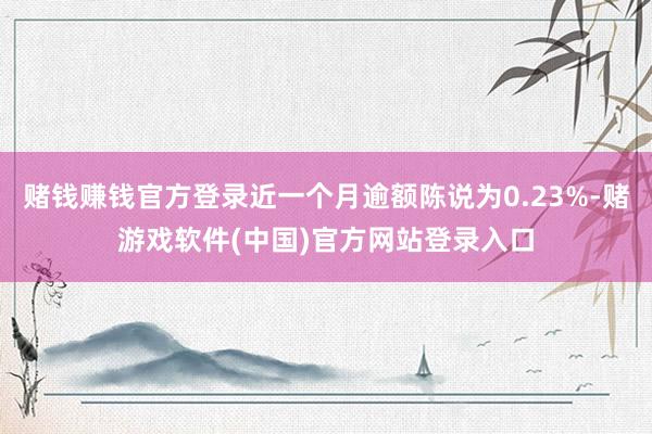 赌钱赚钱官方登录近一个月逾额陈说为0.23%-赌游戏软件(中国)官方网站登录入口