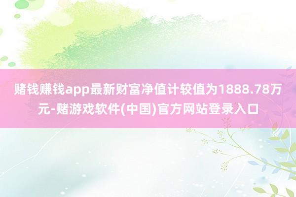 赌钱赚钱app最新财富净值计较值为1888.78万元-赌游戏软件(中国)官方网站登录入口