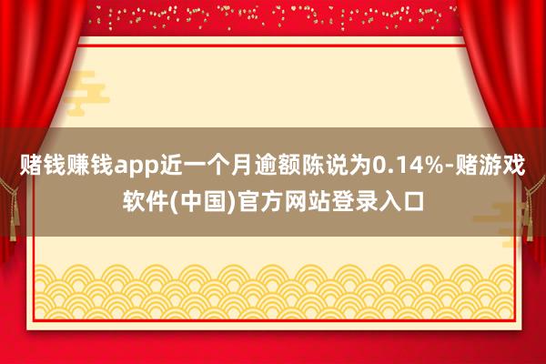 赌钱赚钱app近一个月逾额陈说为0.14%-赌游戏软件(中国)官方网站登录入口