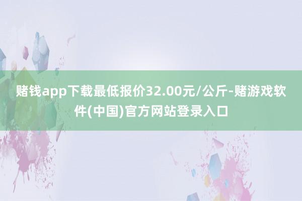 赌钱app下载最低报价32.00元/公斤-赌游戏软件(中国)官方网站登录入口