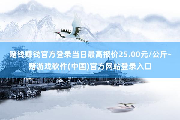赌钱赚钱官方登录当日最高报价25.00元/公斤-赌游戏软件(中国)官方网站登录入口