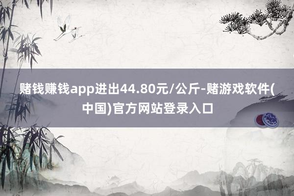 赌钱赚钱app进出44.80元/公斤-赌游戏软件(中国)官方网站登录入口