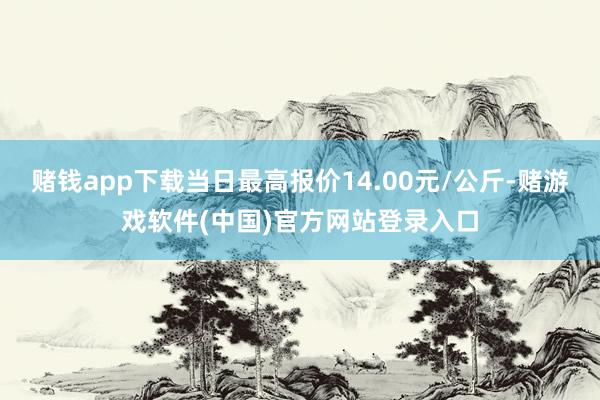 赌钱app下载当日最高报价14.00元/公斤-赌游戏软件(中国)官方网站登录入口