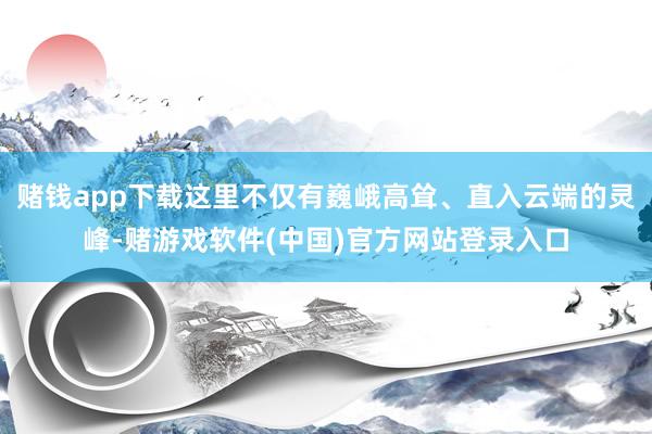 赌钱app下载这里不仅有巍峨高耸、直入云端的灵峰-赌游戏软件(中国)官方网站登录入口