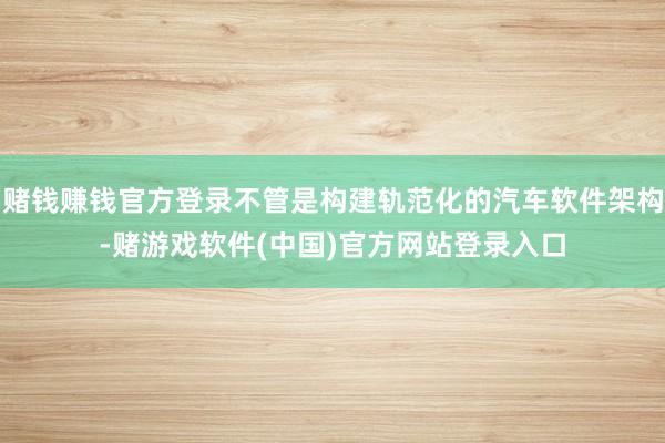 赌钱赚钱官方登录不管是构建轨范化的汽车软件架构-赌游戏软件(中国)官方网站登录入口