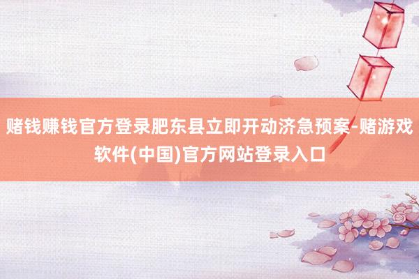 赌钱赚钱官方登录肥东县立即开动济急预案-赌游戏软件(中国)官方网站登录入口