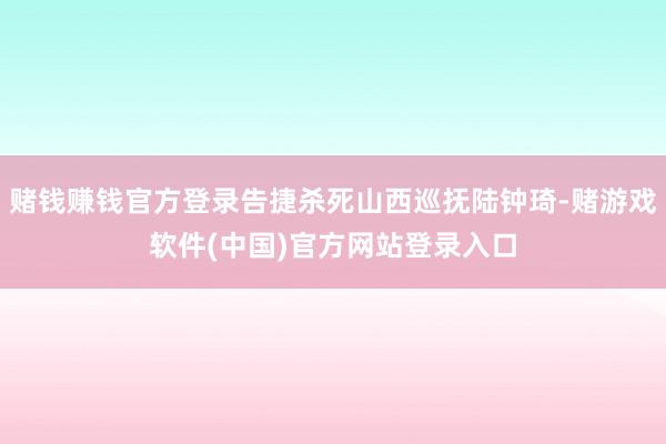 赌钱赚钱官方登录告捷杀死山西巡抚陆钟琦-赌游戏软件(中国)官方网站登录入口